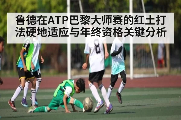 鲁德在ATP巴黎大师赛的红土打法硬地适应与年终资格关键分析