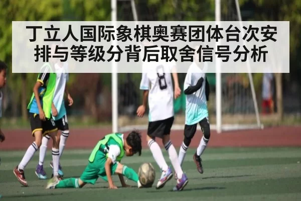 丁立人国际象棋奥赛团体台次安排与等级分背后取舍信号分析 - anbotiyu