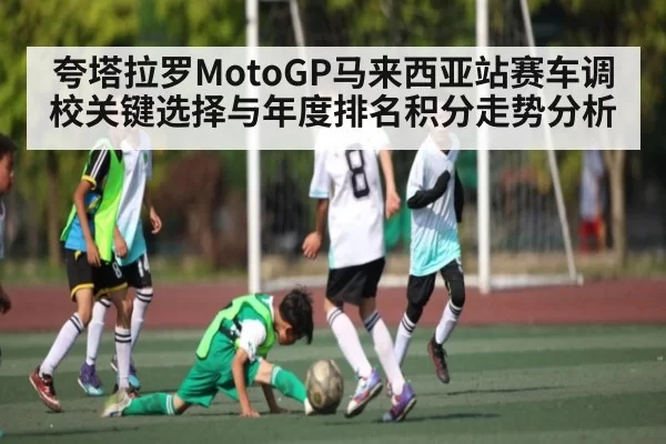 夸塔拉罗MotoGP马来西亚站赛车调校关键选择与年度排名积分走势分析 - anbotiyu